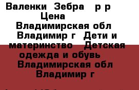 Валенки “Зебра“, р-р 30 › Цена ­ 450 - Владимирская обл., Владимир г. Дети и материнство » Детская одежда и обувь   . Владимирская обл.,Владимир г.